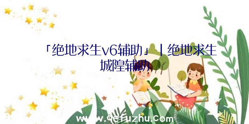 「绝地求生v6辅助」|绝地求生城隍辅助